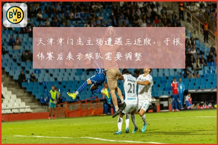 天津津门虎主场遭遇三连败,于根伟赛后表示球队需要调整