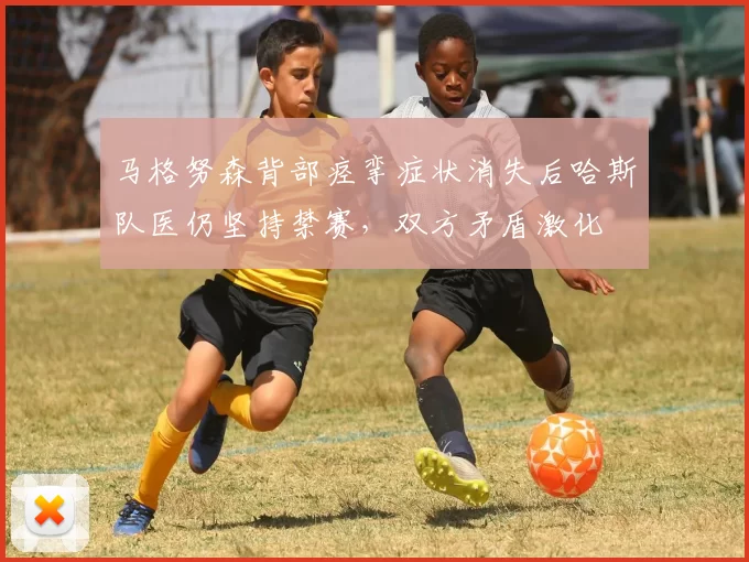 马格努森背部痉挛症状消失后哈斯队医仍坚持禁赛，双方矛盾激化