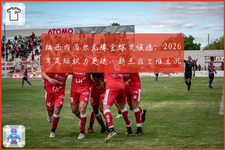 梅西内马尔无缘金球奖候选:2026年足坛权力更迭,新王当立谁主沉浮
