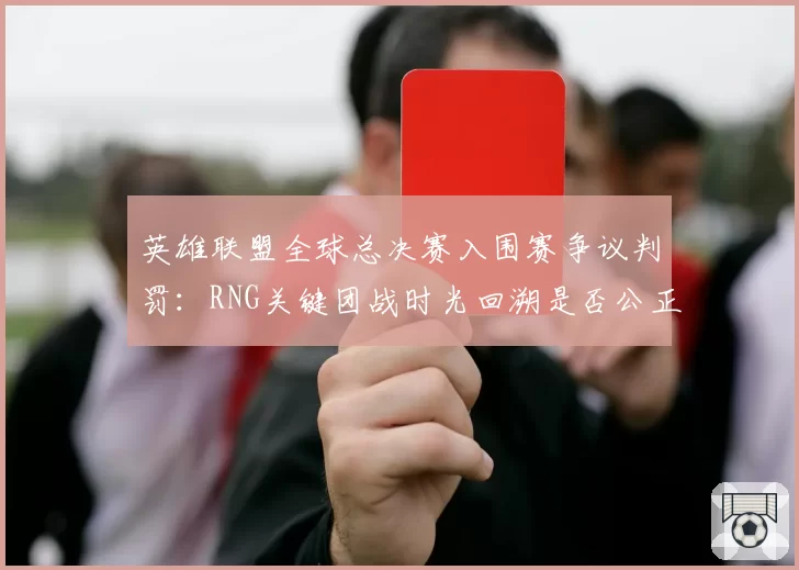英雄联盟全球总决赛入围赛争议判罚：RNG关键团战时光回溯是否公正？