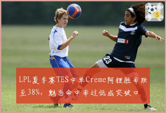 LPL夏季赛TES中单Creme阿狸胜率跌至38%,魅惑命中率过低成突破口