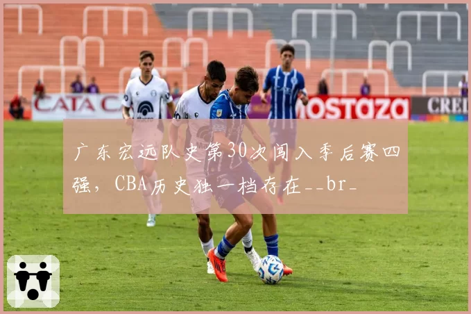 广东宏远队史第30次闯入季后赛四强,CBA历史独一档存在__br_