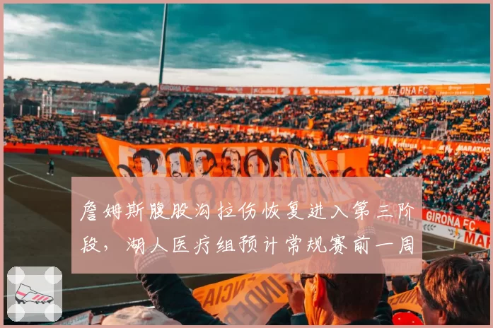 詹姆斯腹股沟拉伤恢复进入第三阶段，湖人医疗组预计常规赛前一周复出