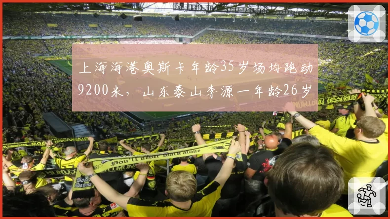 上海海港奥斯卡年龄35岁场均跑动9200米,山东泰山李源一年龄26岁跑动11000米,体能对比影响战局?
