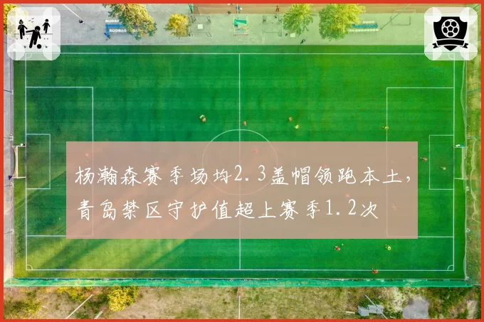 杨瀚森赛季场均2.3盖帽领跑本土,青岛禁区守护值超上赛季1.2次