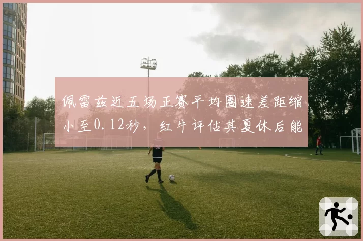 佩雷兹近五场正赛平均圈速差距缩小至0.12秒,红牛评估其夏休后能稳定贡献积分