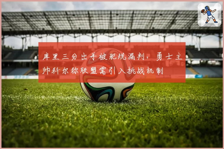 库里三分出手被犯规漏判,勇士主帅科尔称联盟需引入挑战机制