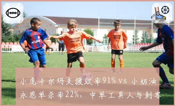 小虎卡尔玛支援效率91% vs 小奶油永恩单杀率22%,中单工具人与刺客对比