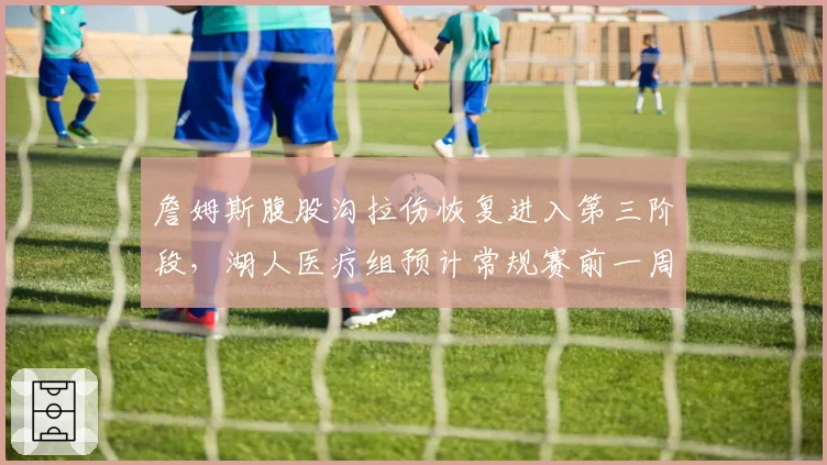 詹姆斯腹股沟拉伤恢复进入第三阶段，湖人医疗组预计常规赛前一周复出