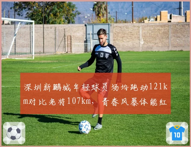 深圳新鹏城年轻球员场均跑动121km对比老将107km,青春风暴体能红利显现