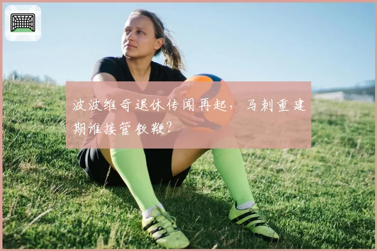 波波维奇退休传闻再起,马刺重建期谁接管教鞭?