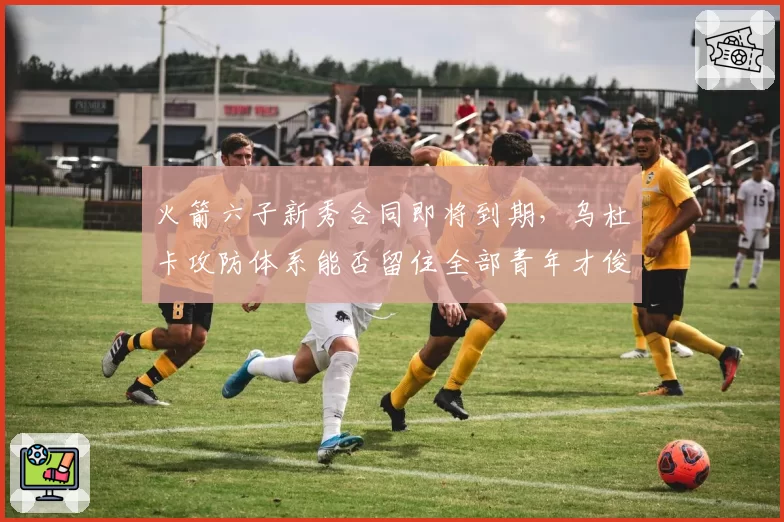火箭六子新秀合同即将到期,乌杜卡攻防体系能否留住全部青年才俊?