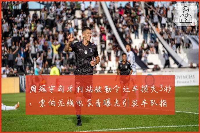 周冠宇匈牙利站被勒令让车损失3秒,索伯无线电录音曝光引发车队指令争议