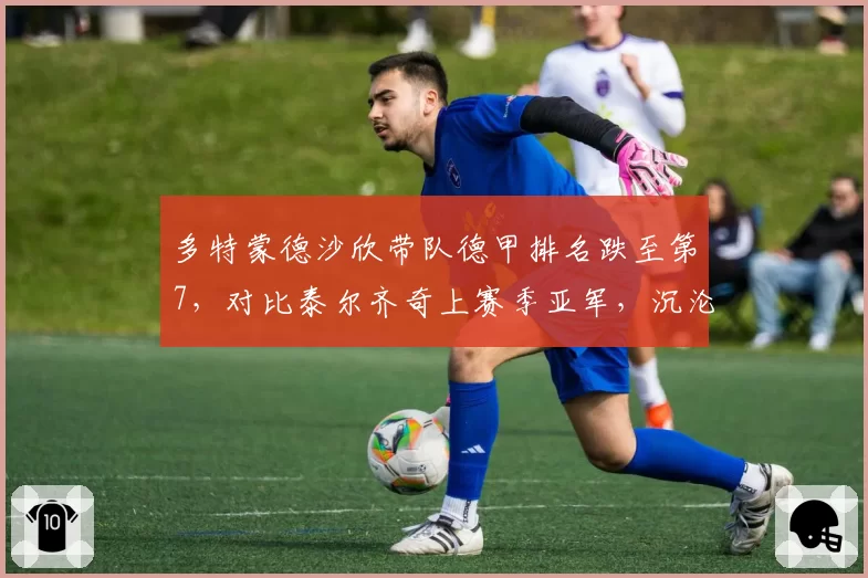 多特蒙德沙欣带队德甲排名跌至第7,对比泰尔齐奇上赛季亚军,沉沦速度惊人