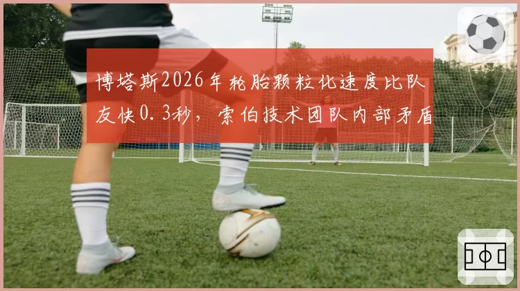 博塔斯2026年轮胎颗粒化速度比队友快0.3秒,索伯技术团队内部矛盾激化