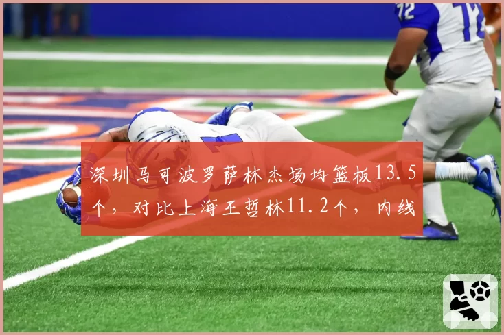 深圳马可波罗萨林杰场均篮板13.5个,对比上海王哲林11.2个,内线统治力对决