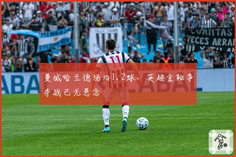 曼城哈兰德场均1.2球,英超金靴争夺战已无悬念