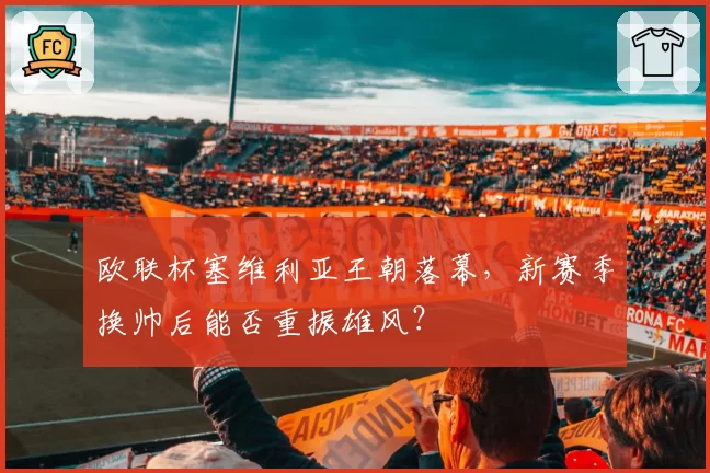 欧联杯塞维利亚王朝落幕，新赛季换帅后能否重振雄风？