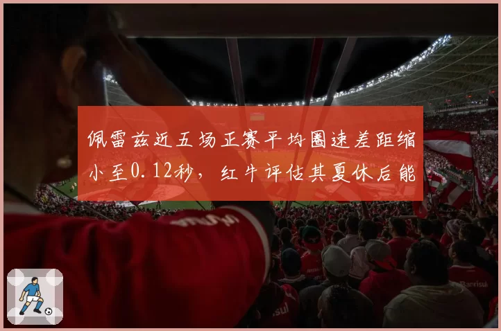 佩雷兹近五场正赛平均圈速差距缩小至0.12秒,红牛评估其夏休后能稳定贡献积分