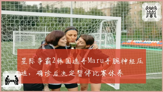 星际争霸2韩国选手Maru手腕神经压迫，确诊后决定暂停比赛休养