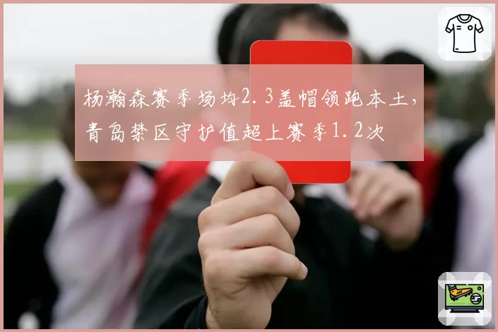 杨瀚森赛季场均2.3盖帽领跑本土，青岛禁区守护值超上赛季1.2次