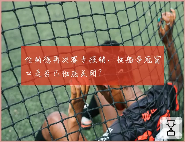 伦纳德再次赛季报销,快船争冠窗口是否已彻底关闭?