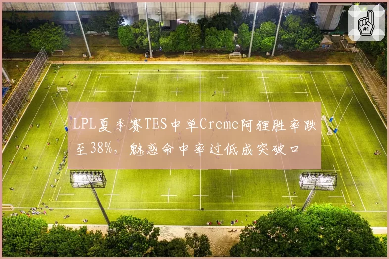 LPL夏季赛TES中单Creme阿狸胜率跌至38%，魅惑命中率过低成突破口