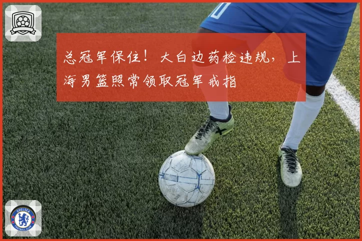 总冠军保住！大白边药检违规，上海男篮照常领取冠军戒指