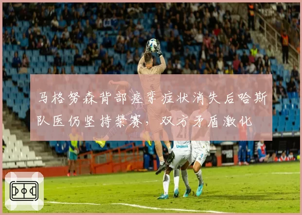 马格努森背部痉挛症状消失后哈斯队医仍坚持禁赛，双方矛盾激化