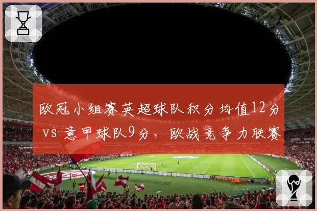 欧冠小组赛英超球队积分均值12分 vs 意甲球队9分，欧战竞争力联赛对比