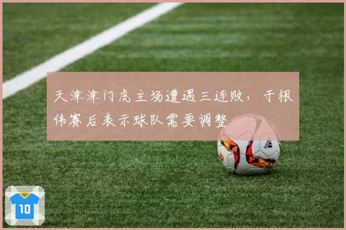 天津津门虎主场遭遇三连败,于根伟赛后表示球队需要调整