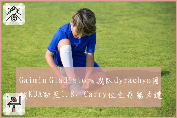 Gaimin Gladiators战队dyrachyo团战KDA跌至1.8,Carry位生存能力遭全网痛批