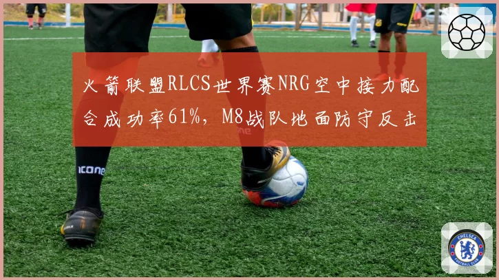 火箭联盟RLCS世界赛NRG空中接力配合成功率61%，M8战队地面防守反击