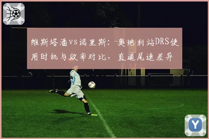维斯塔潘vs诺里斯:奥地利站DRS使用时机与效率对比,直道尾速差异背后的空气动力学调校思路