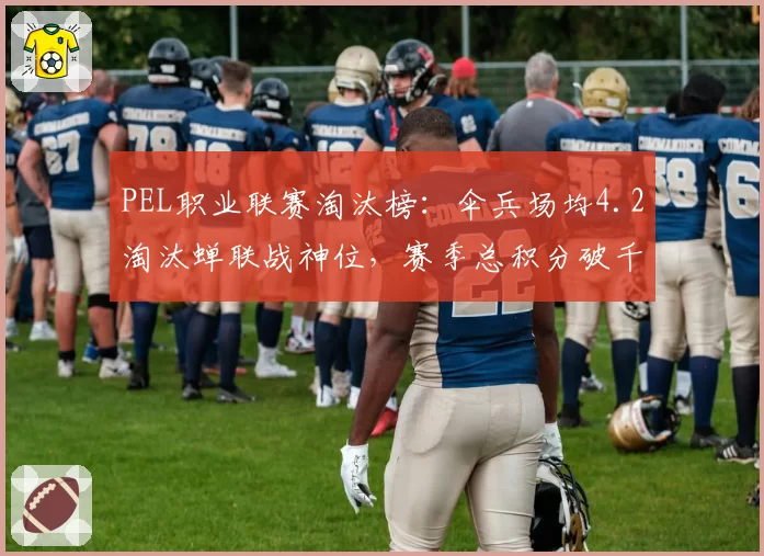 PEL职业联赛淘汰榜:伞兵场均4.2淘汰蝉联战神位,赛季总积分破千