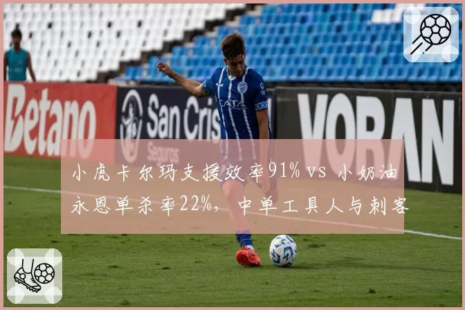小虎卡尔玛支援效率91% vs 小奶油永恩单杀率22%,中单工具人与刺客对比