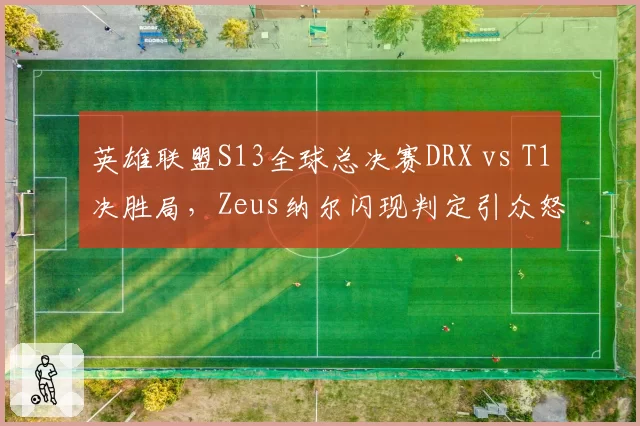 英雄联盟S13全球总决赛DRX vs T1决胜局，Zeus纳尔闪现判定引众怒