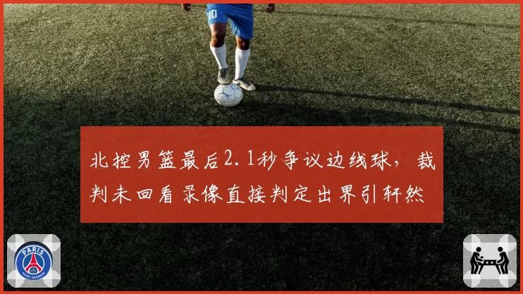 北控男篮最后2.1秒争议边线球，裁判未回看录像直接判定出界引轩然大波
