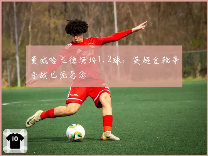 曼城哈兰德场均1.2球,英超金靴争夺战已无悬念