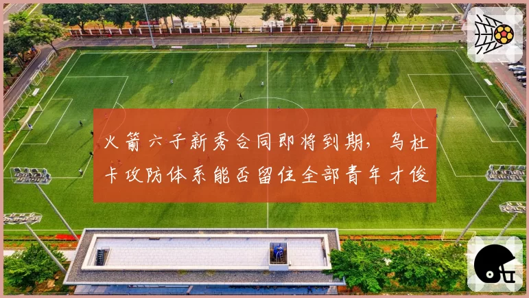 火箭六子新秀合同即将到期,乌杜卡攻防体系能否留住全部青年才俊?