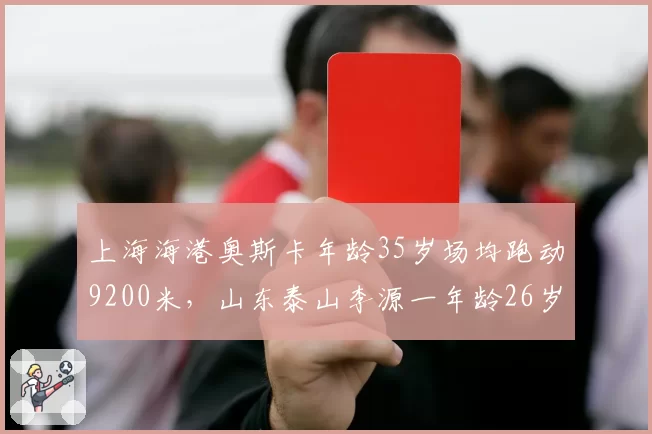 上海海港奥斯卡年龄35岁场均跑动9200米,山东泰山李源一年龄26岁跑动11000米,体能对比影响战局?