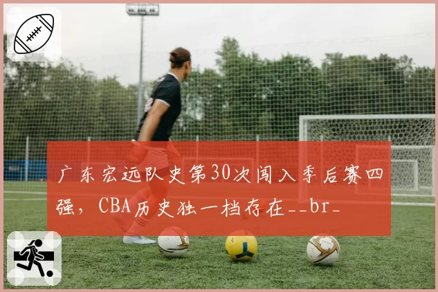 广东宏远队史第30次闯入季后赛四强,CBA历史独一档存在__br_