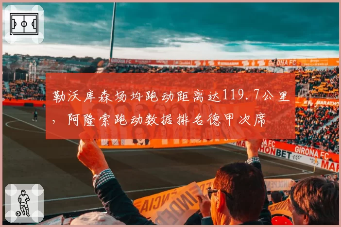 勒沃库森场均跑动距离达119.7公里,阿隆索跑动数据排名德甲次席