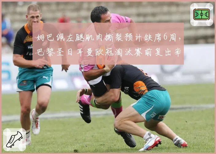 姆巴佩左腿肌肉撕裂预计缺席6周,巴黎圣日耳曼欧冠淘汰赛前复出率存疑