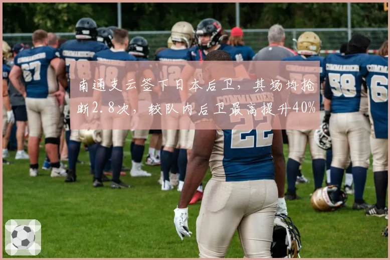 南通支云签下日本后卫,其场均抢断2.8次,较队内后卫最高提升40%