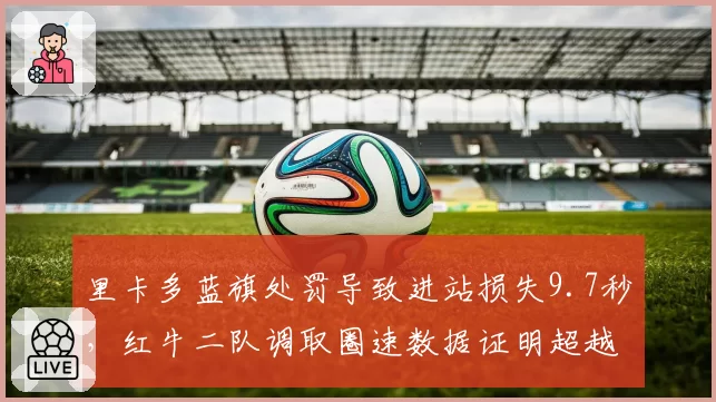 里卡多蓝旗处罚导致进站损失9.7秒,红牛二队调取圈速数据证明超越未受阻