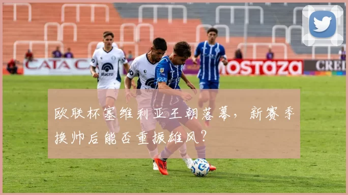 欧联杯塞维利亚王朝落幕，新赛季换帅后能否重振雄风？