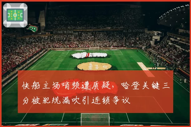 快船主场哨频遭质疑，哈登关键三分被犯规漏吹引连锁争议